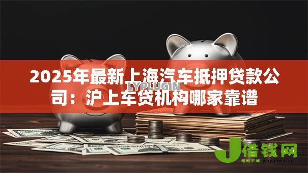 2025年最新上海汽车抵押贷款公司：沪上车贷机构哪家靠谱