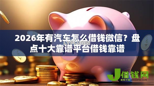 2026年有汽车怎么借钱微信?盘点十大靠谱平台借钱靠谱 2026年有汽车怎么借钱微信?盘点十大靠谱平台借钱靠谱