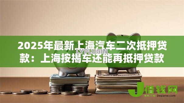 2025年最新上海汽车二次抵押贷款：上海按揭车还能再抵押贷款吗
