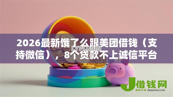 2026最新饿了么跟美团借钱(支持微信),8个贷款不上诚信平台的平台无私分享 2026最新饿了么跟美团借钱(支持微信),8个贷款不上诚信平台的平台无私分享