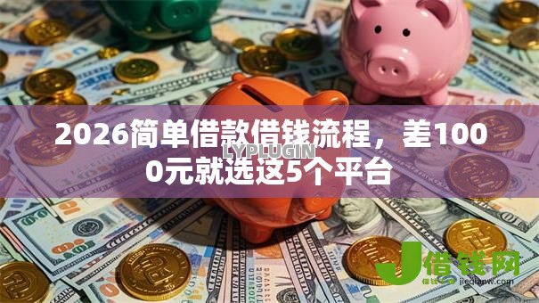 2026简单借款借钱流程,差1000元就选这5个平台 2026简单借款借钱流程,差1000元就选这5个平台