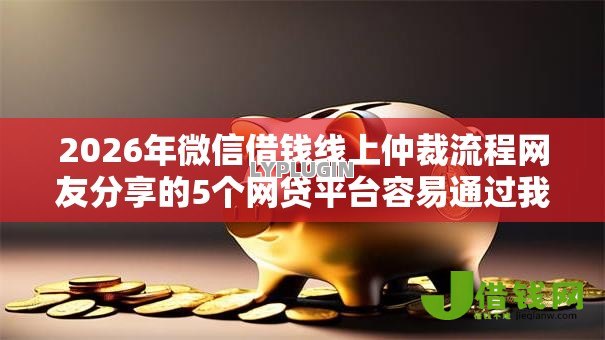 2026年微信借钱线上仲裁流程网友分享的5个网贷平台容易通过我觉得不错! 2026年微信借钱线上仲裁流程网友分享的5个网贷平台容易通过我觉得不错!