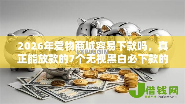 2026年爱物商城容易下款吗,真正能放款的7个无视黑白必下款的网贷平台推荐 2026年爱物商城容易下款吗,真正能放款的7个无视黑白必下款的网贷平台推荐