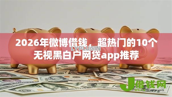 2026年微博借钱,超热门的10个无视黑白户网贷app推荐 2026年微博借钱,超热门的10个无视黑白户网贷app推荐
