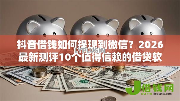 抖音借钱如何提现到微信?2026最新测评10个值得信赖的借贷软件 抖音借钱如何提现到微信?2026最新测评10个值得信赖的借贷软件