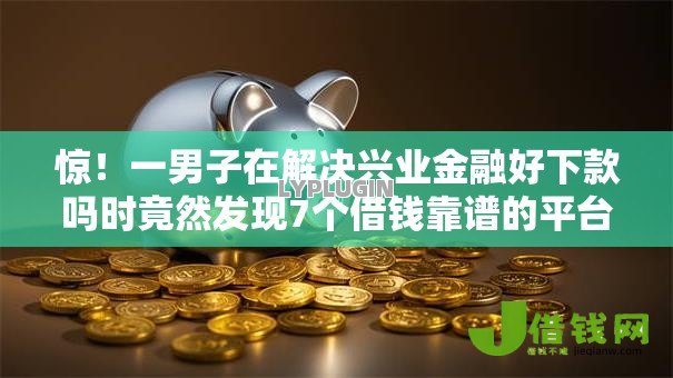惊!一男子在解决兴业金融好下款吗时竟然发现7个借钱靠谱的平台,事后分享了出来 惊!一男子在解决兴业金融好下款吗时竟然发现7个借钱靠谱的平台,事后分享了出来