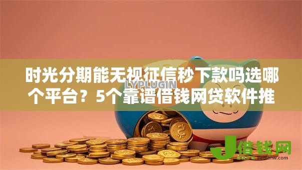 时光分期能无视征信秒下款吗选哪个平台?5个靠谱借钱网贷软件推荐 时光分期能无视征信秒下款吗选哪个平台?5个靠谱借钱网贷软件推荐