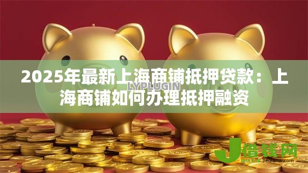 2025年最新上海商铺抵押贷款：上海商铺如何办理抵押融资