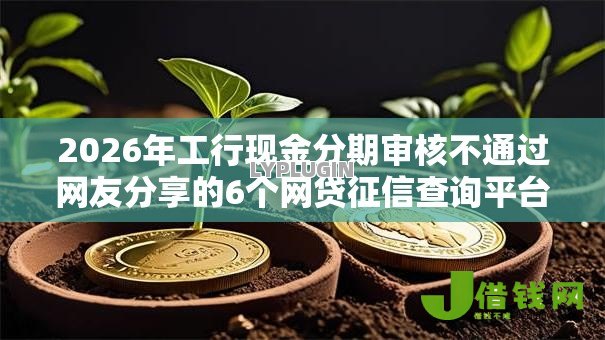 2026年工行现金分期审核不通过网友分享的6个网贷征信查询平台我觉得不错! 2026年工行现金分期审核不通过网友分享的6个网贷征信查询平台我觉得不错!