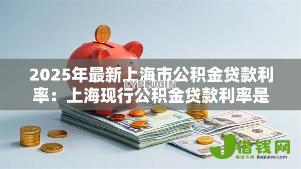 2025年最新上海市公积金贷款利率:上海现行公积金贷款利率是多少? 2025年最新上海市公积金贷款利率:上海现行公积金贷款利率是多少?