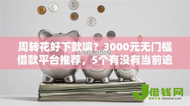 周转花好下款嘛？3000元无门槛借款平台推荐，5个有没有当前逾期能下款的口子盘点