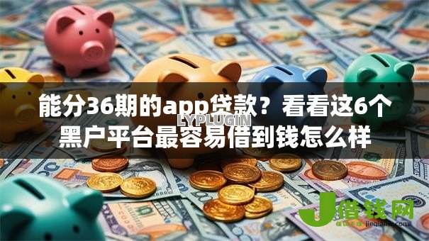 能分36期的app贷款?看看这6个黑户平台最容易借到钱怎么样 能分36期的app贷款?看看这6个黑户平台最容易借到钱怎么样