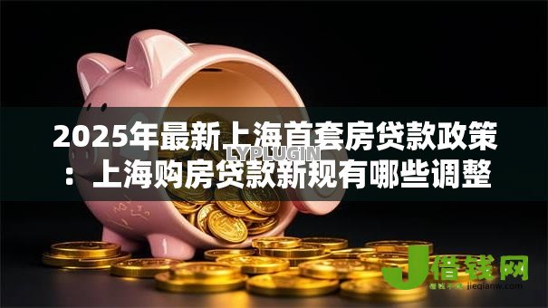 2025年最新上海首套房贷款政策:上海购房贷款新规有哪些调整 2025年最新上海首套房贷款政策:上海购房贷款新规有哪些调整