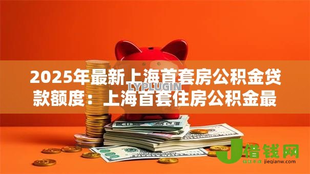 2025年最新上海首套房公积金贷款额度:上海首套住房公积金最高可贷多少 2025年最新上海首套房公积金贷款额度:上海首套住房公积金最高可贷多少