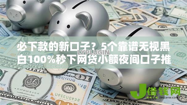 必下款的新口子?5个靠谱无视黑白100%秒下网贷小额夜间口子推荐 必下款的新口子?5个靠谱无视黑白100%秒下网贷小额夜间口子推荐