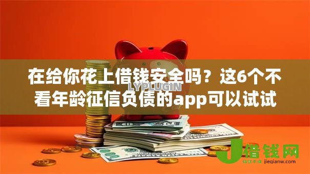 在给你花上借钱安全吗?这6个不看年龄征信负债的app可以试试 在给你花上借钱安全吗?这6个不看年龄征信负债的app可以试试
