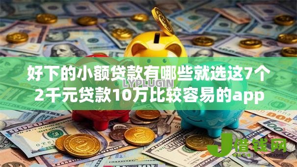 好下的小额贷款有哪些就选这7个2千元贷款10万比较容易的app 好下的小额贷款有哪些就选这7个2千元贷款10万比较容易的app