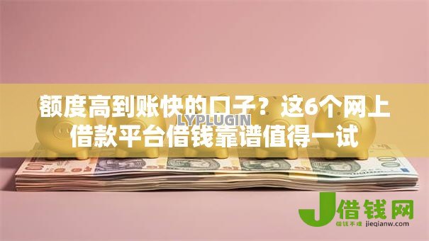 额度高到账快的口子?这6个网上借款平台借钱靠谱值得一试 额度高到账快的口子?这6个网上借款平台借钱靠谱值得一试