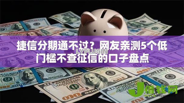 捷信分期通不过?网友亲测5个低门槛不查征信的口子盘点 捷信分期通不过?网友亲测5个低门槛不查征信的口子盘点