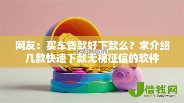 网友:买车贷款好下款么?求介绍几款快速下款无视征信的软件 网友:买车贷款好下款么?求介绍几款快速下款无视征信的软件