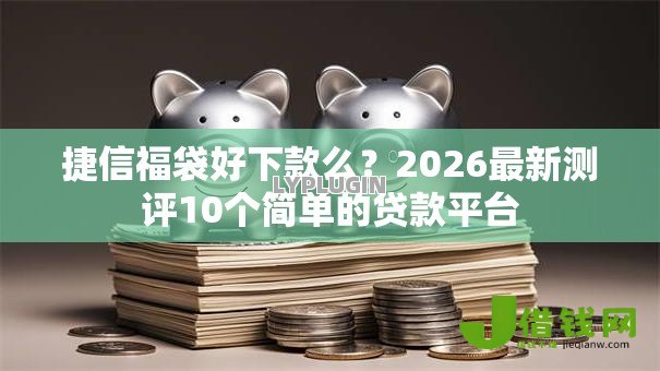 捷信福袋好下款么?2026最新测评10个简单的贷款平台 捷信福袋好下款么?2026最新测评10个简单的贷款平台