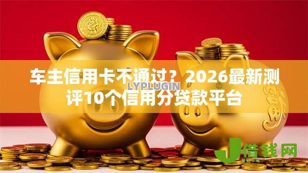 车主信用卡不通过?2026最新测评10个信用分贷款平台 车主信用卡不通过?2026最新测评10个信用分贷款平台
