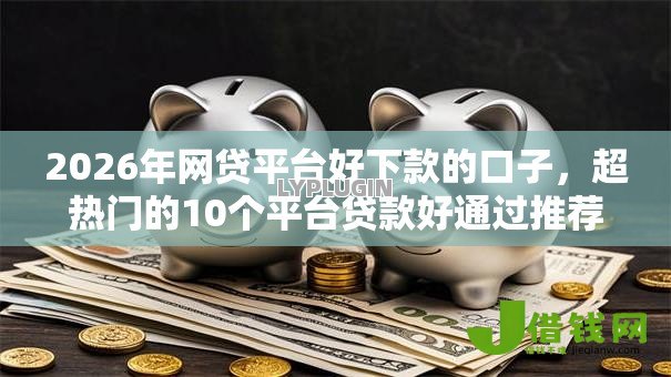 2026年网贷平台好下款的口子,超热门的10个平台贷款好通过推荐 2026年网贷平台好下款的口子,超热门的10个平台贷款好通过推荐
