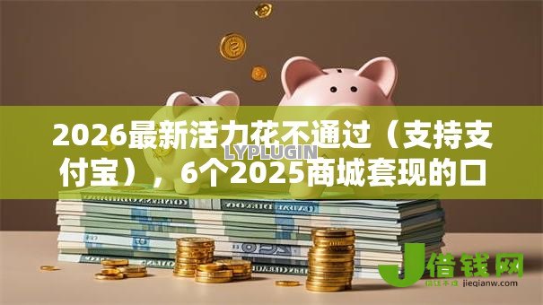 2026最新活力花不通过(支持支付宝),6个2025商城套现的口子都有什么无私分享 2026最新活力花不通过(支持支付宝),6个2025商城套现的口子都有什么无私分享