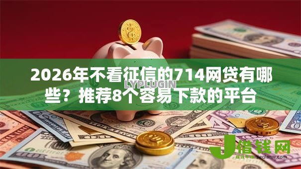 2026年不看征信的714网贷有哪些？推荐8个容易下款的平台