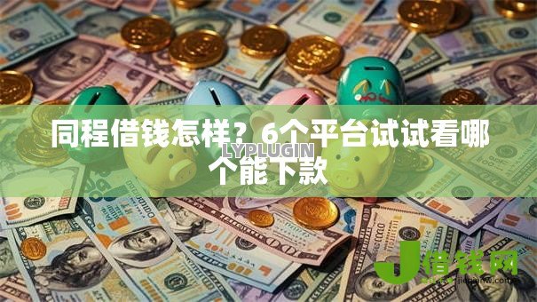 同程借钱怎样?6个平台试试看哪个能下款 同程借钱怎样?6个平台试试看哪个能下款