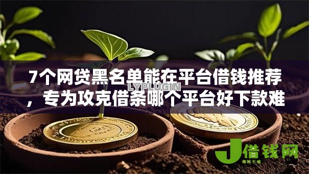 7个网贷黑名单能在平台借钱推荐,专为攻克借条哪个平台好下款难题 7个网贷黑名单能在平台借钱推荐,专为攻克借条哪个平台好下款难题