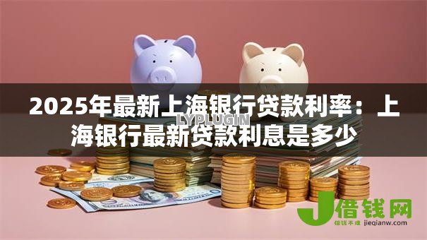 2025年最新上海银行贷款利率:上海银行最新贷款利息是多少 2025年最新上海银行贷款利率:上海银行最新贷款利息是多少
