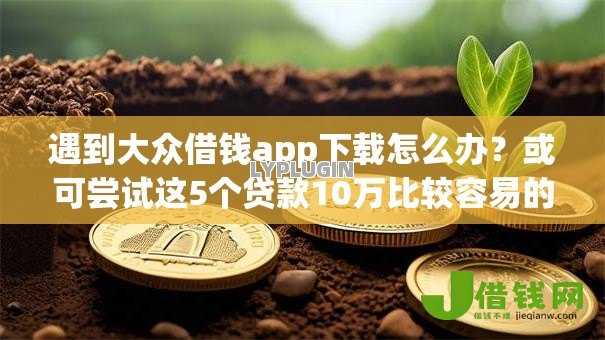 遇到大众借钱app下载怎么办?或可尝试这5个贷款10万比较容易的口子 遇到大众借钱app下载怎么办?或可尝试这5个贷款10万比较容易的口子