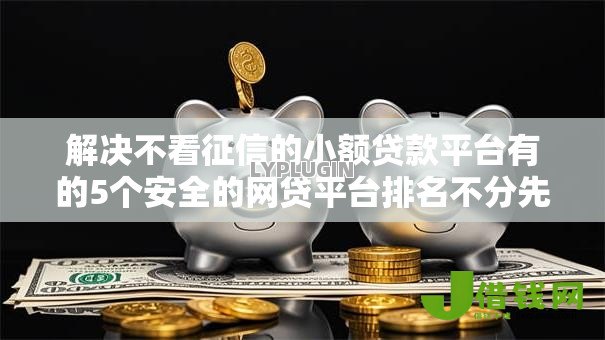 解决不看征信的小额贷款平台有的5个安全的网贷平台排名不分先后分享