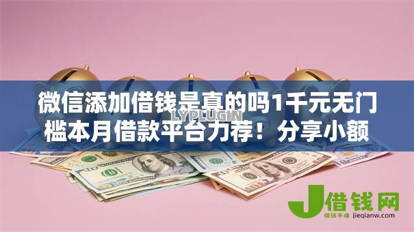 微信添加借钱是真的吗1千元无门槛本月借款平台力荐!分享小额网贷口子1千元无门槛借款 微信添加借钱是真的吗1千元无门槛本月借款平台力荐!分享小额网贷口子1千元无门槛借款