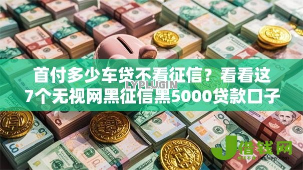 首付多少车贷不看征信？看看这7个无视网黑征信黑5000贷款口子怎么样