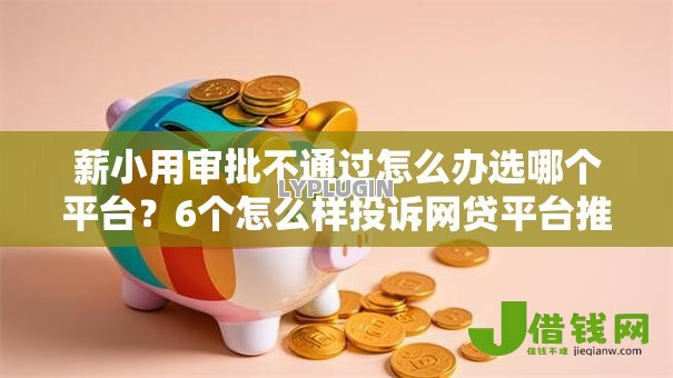 薪小用审批不通过怎么办选哪个平台?6个怎么样投诉网贷平台推荐 薪小用审批不通过怎么办选哪个平台?6个怎么样投诉网贷平台推荐