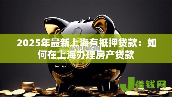2025年最新上海有抵押贷款：如何在上海办理房产贷款