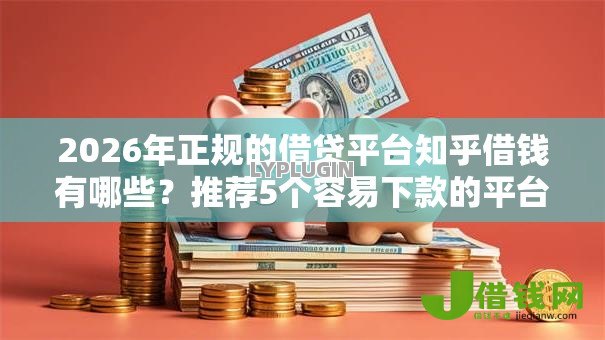 2026年正规的借贷平台知乎借钱有哪些?推荐5个容易下款的平台 2026年正规的借贷平台知乎借钱有哪些?推荐5个容易下款的平台