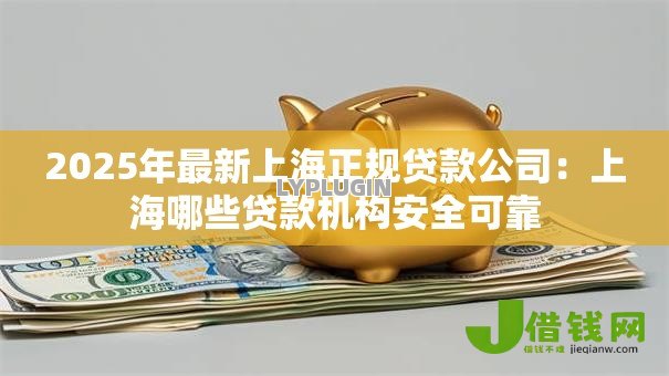 2025年最新上海正规贷款公司:上海哪些贷款机构安全可靠 2025年最新上海正规贷款公司:上海哪些贷款机构安全可靠