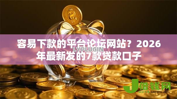 容易下款的平台论坛网站?2026年最新发的7款贷款口子 容易下款的平台论坛网站?2026年最新发的7款贷款口子