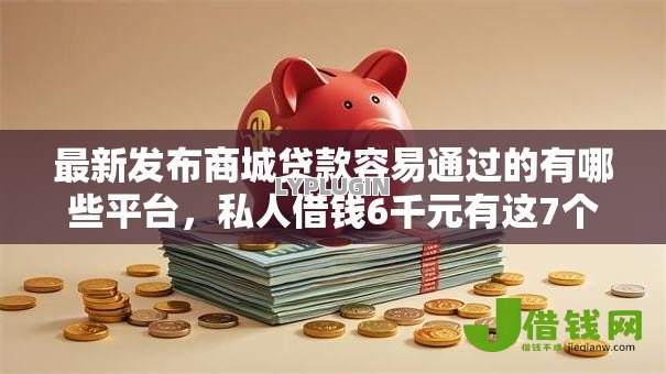 最新发布商城贷款容易通过的有哪些平台,私人借钱6千元有这7个渠道 最新发布商城贷款容易通过的有哪些平台,私人借钱6千元有这7个渠道