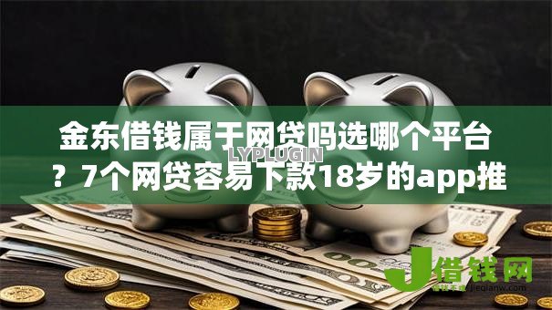 金东借钱属于网贷吗选哪个平台？7个网贷容易下款18岁的app推荐