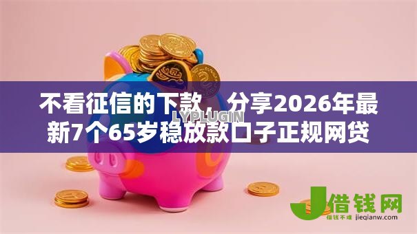 不看征信的下款,分享2026年最新7个65岁稳放款口子正规网贷 不看征信的下款,分享2026年最新7个65岁稳放款口子正规网贷