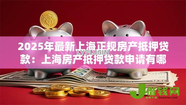 2025年最新上海正规房产抵押贷款:上海房产抵押贷款申请有哪些条件限制 2025年最新上海正规房产抵押贷款:上海房产抵押贷款申请有哪些条件限制