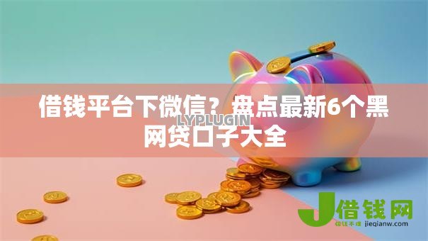 借钱平台下微信?盘点最新6个黑网贷口子大全 借钱平台下微信?盘点最新6个黑网贷口子大全