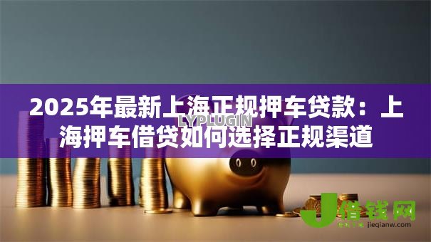 2025年最新上海正规押车贷款:上海押车借贷如何选择正规渠道 2025年最新上海正规押车贷款:上海押车借贷如何选择正规渠道