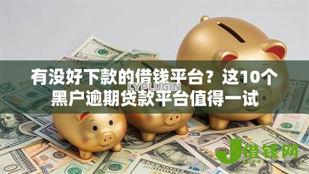 有没好下款的借钱平台?这10个黑户逾期贷款平台值得一试 有没好下款的借钱平台?这10个黑户逾期贷款平台值得一试