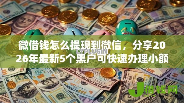 微借钱怎么提现到微信,分享2026年最新5个黑户可快速办理小额贷款业务的app 微借钱怎么提现到微信,分享2026年最新5个黑户可快速办理小额贷款业务的app