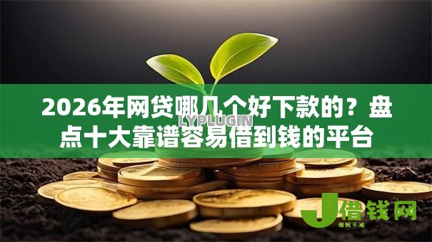 2026年网贷哪几个好下款的?盘点十大靠谱容易借到钱的平台 2026年网贷哪几个好下款的?盘点十大靠谱容易借到钱的平台